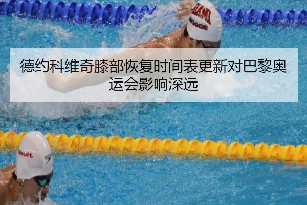 德约科维奇膝部恢复时间表更新对巴黎奥运会影响深远