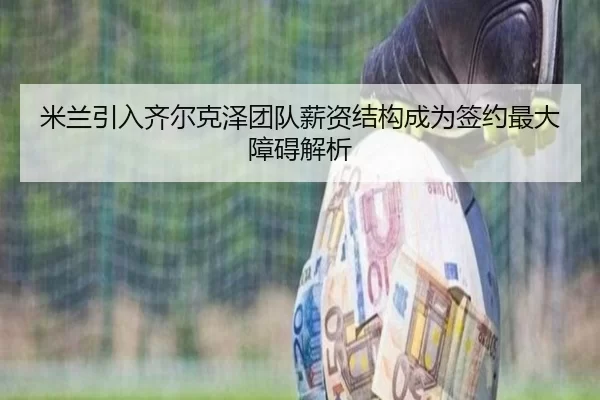米兰引入齐尔克泽团队薪资结构成为签约最大障碍解析